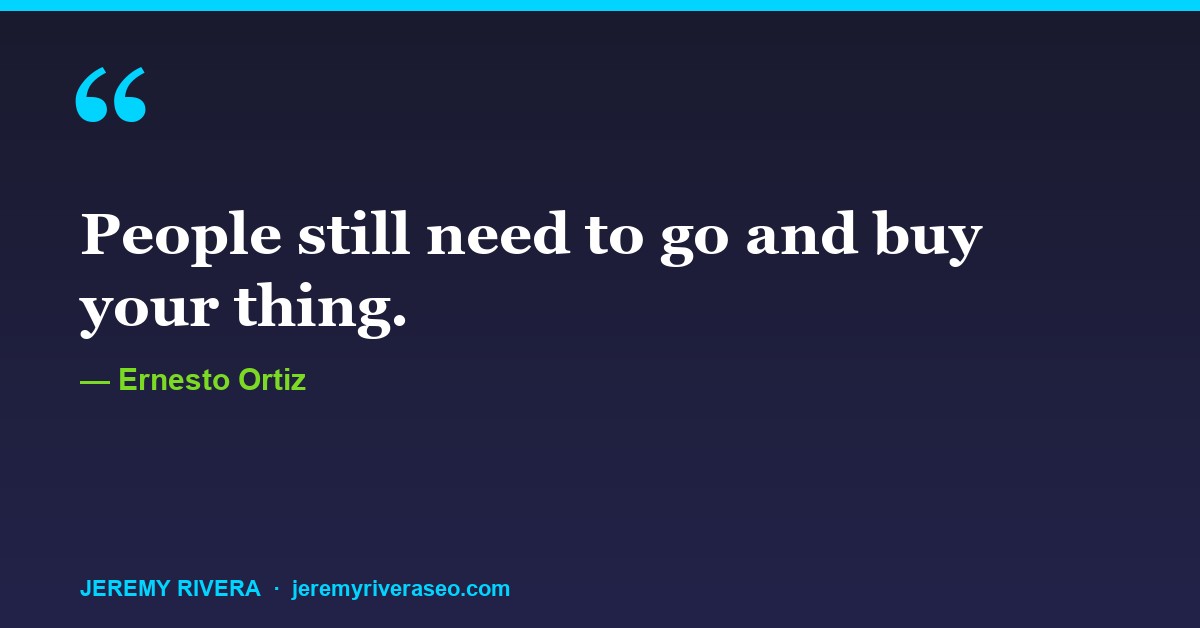 Ernesto Ortiz: People still need to go and buy your thing.
