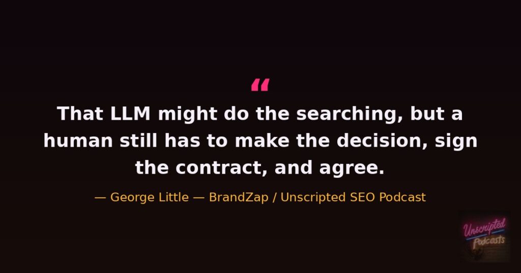 Quote card: That LLM might do the searching, but a human still has to make the decision, sign the contract, and agree. George Little, BrandZap, on the Unscripted SEO Podcast