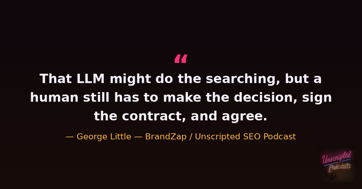 Quote card: That LLM might do the searching, but a human still has to make the decision, sign the contract, and agree. George Little, BrandZap, on the Unscripted SEO Podcast